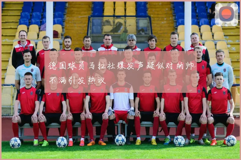 德国球员马拉社媒发声疑似对纳帅不满引发热议
