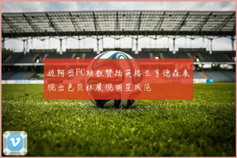 迈阿密FC助教赞扬英格兰亨德森表现出色贝林展现明星风范