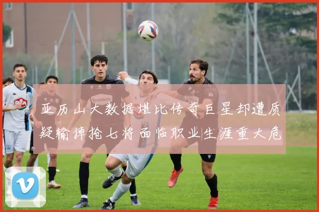 亚历山大数据堪比传奇巨星却遭质疑输掉抢七将面临职业生涯重大危机