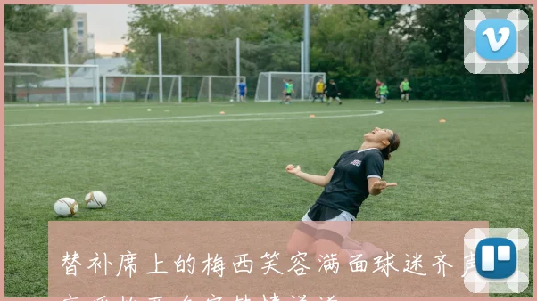 替补席上的梅西笑容满面球迷齐声高呼梅西名字热情洋溢