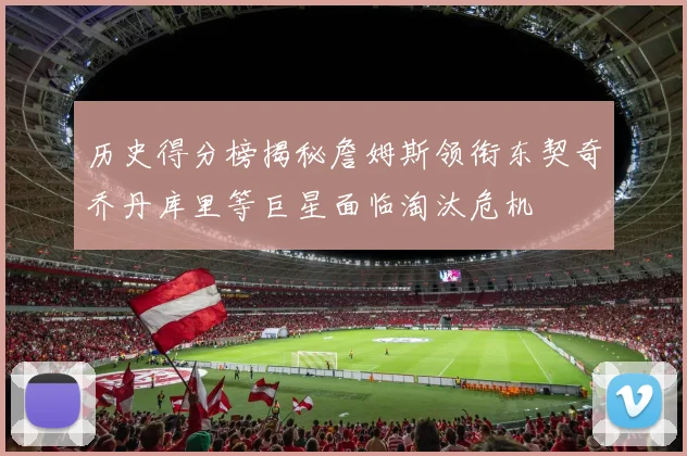 历史得分榜揭秘詹姆斯领衔东契奇乔丹库里等巨星面临淘汰危机