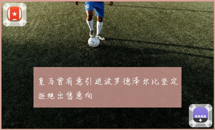 皇马曾有意引进波罗德泽尔比坚定拒绝出售意向