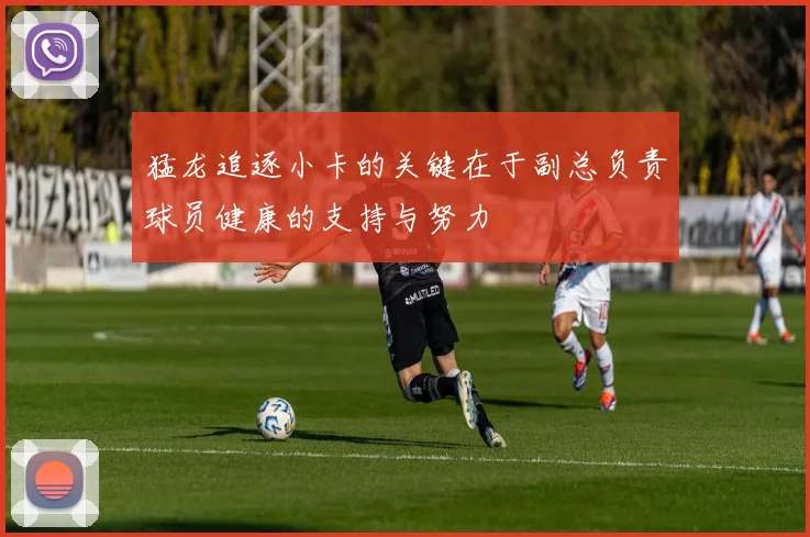 猛龙追逐小卡的关键在于副总负责球员健康的支持与努力