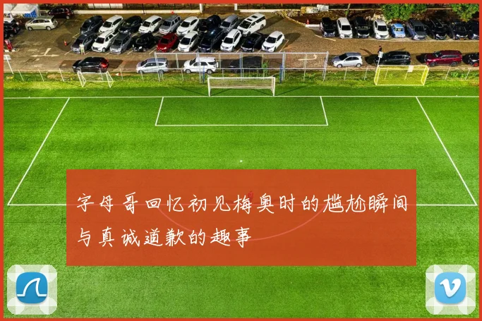 字母哥回忆初见梅奥时的尴尬瞬间与真诚道歉的趣事