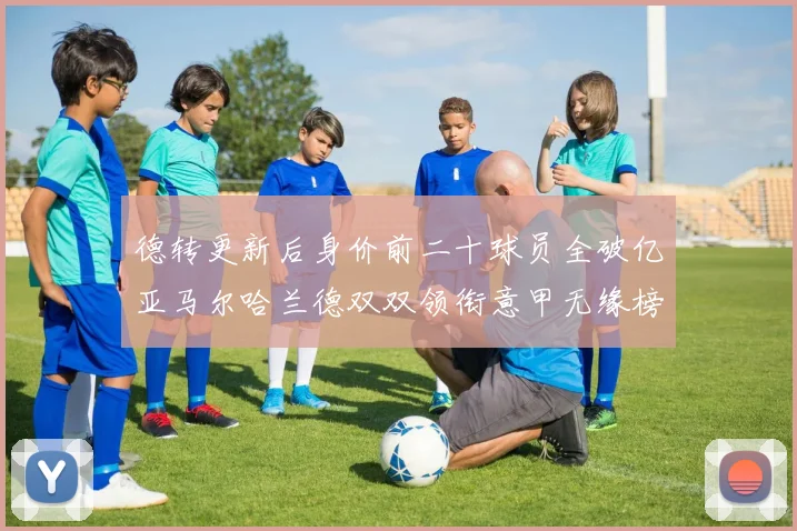 德转更新后身价前二十球员全破亿亚马尔哈兰德双双领衔意甲无缘榜单
