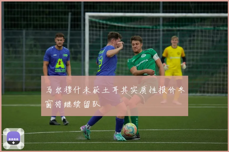 马尔穆什未获土耳其实质性报价冬窗将继续留队