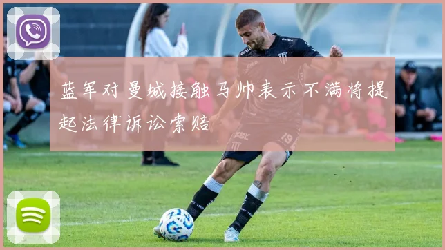 蓝军对曼城接触马帅表示不满将提起法律诉讼索赔