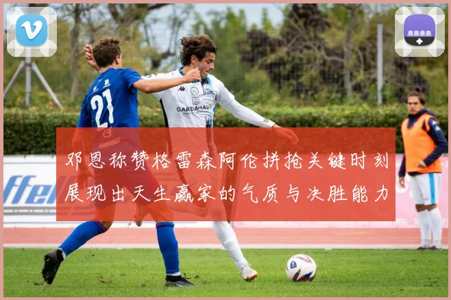 邓恩称赞格雷森阿伦拼抢关键时刻展现出天生赢家的气质与决胜能力