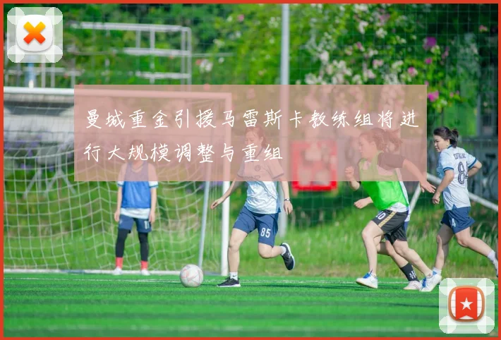 曼城重金引援马雷斯卡教练组将进行大规模调整与重组
