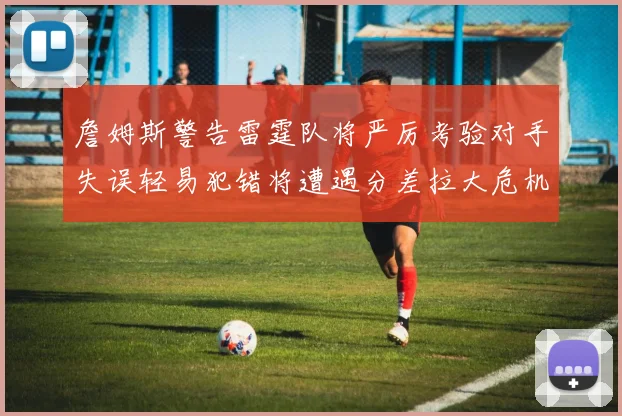 詹姆斯警告雷霆队将严厉考验对手失误轻易犯错将遭遇分差拉大危机