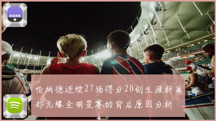 伦纳德连续27场得分20创生涯新高却无缘全明星赛的背后原因分析