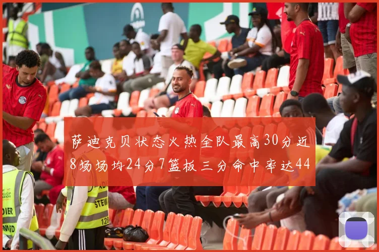 萨迪克贝状态火热全队最高30分近8场场均24分7篮板三分命中率达44