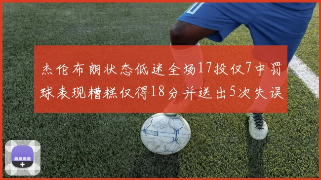 杰伦布朗状态低迷全场17投仅7中罚球表现糟糕仅得18分并送出5次失误