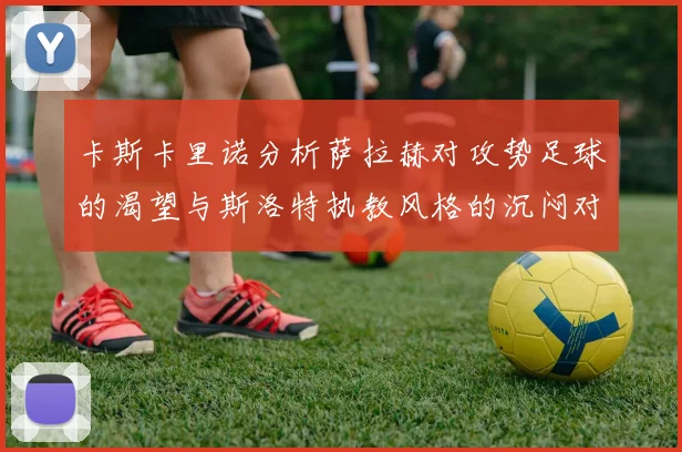 卡斯卡里诺分析萨拉赫对攻势足球的渴望与斯洛特执教风格的沉闷对比