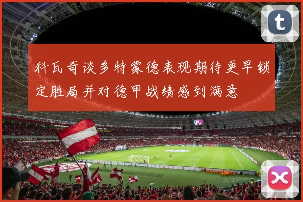 科瓦奇谈多特蒙德表现期待更早锁定胜局并对德甲战绩感到满意