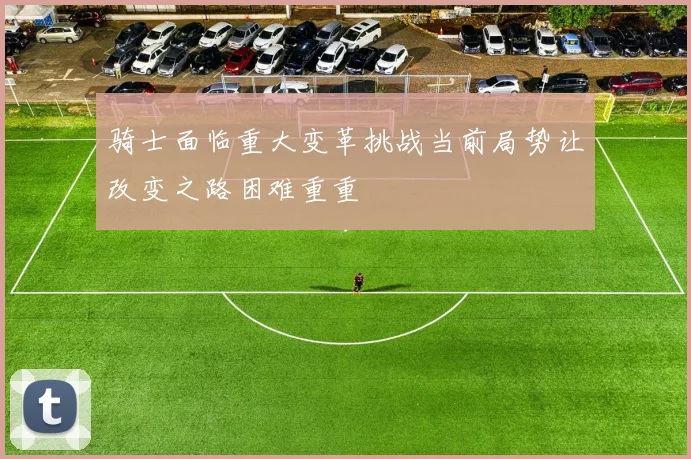 骑士面临重大变革挑战当前局势让改变之路困难重重