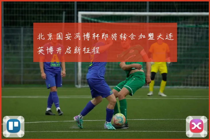 北京国安冯博轩即将转会加盟大连英博开启新征程