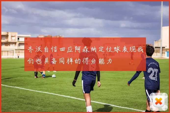 齐沃自信回应阿森纳定位球表现我们也具备同样的得分能力