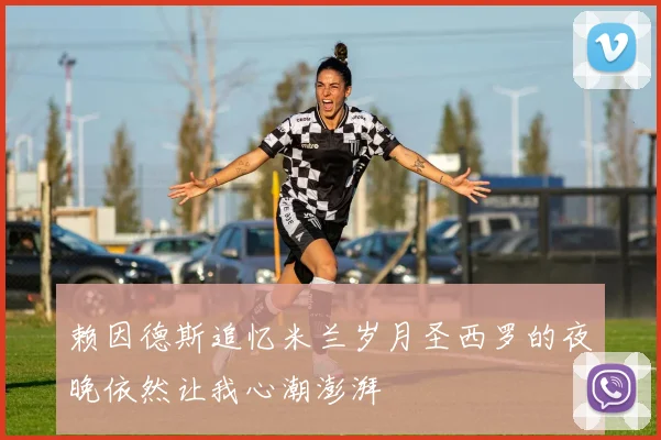 赖因德斯追忆米兰岁月圣西罗的夜晚依然让我心潮澎湃