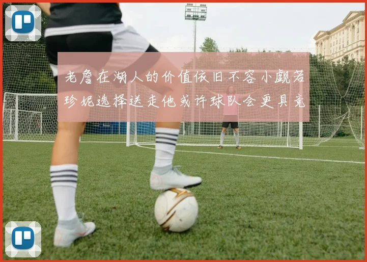 老詹在湖人的价值依旧不容小觑若珍妮选择送走他或许球队会更具竞争力