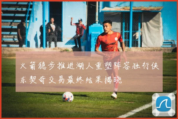 火箭稳步推进湖人重塑阵容独行侠东契奇交易最终结果揭晓